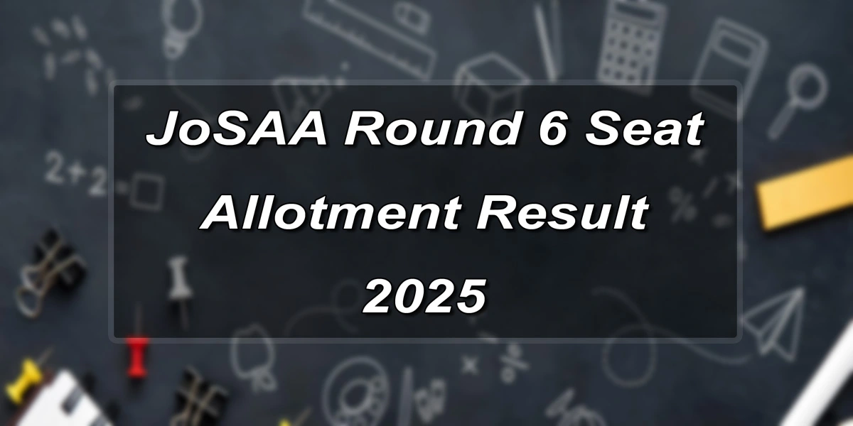 JoSAA 2025 Round 6 का रिजल्ट घोषित, रिपोर्टिंग और क्लास शेड्यूल देखें